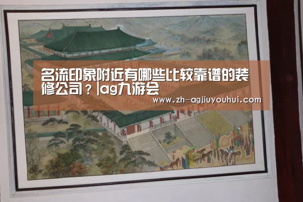 名流印象附近有哪些比较靠谱的装修公司？|ag九游会