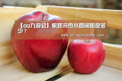 【ag九游会】家装冷热水管间距是多少？