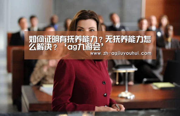 如何证明有抚养能力？无抚养能力怎么解决？‘ag九游会’