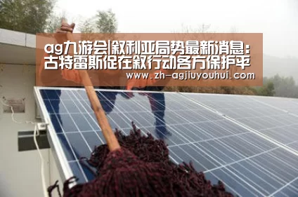 ag九游会|叙利亚局势最新消息:古特雷斯促在叙行动各方保护平民