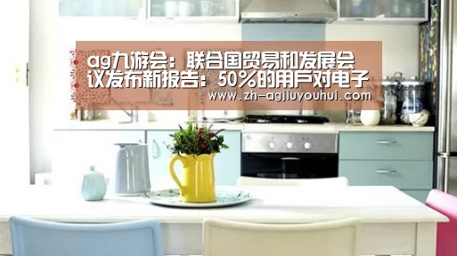 ag九游会：联合国贸易和发展会议发布新报告：50%的用户对电子商务的安全性缺乏信